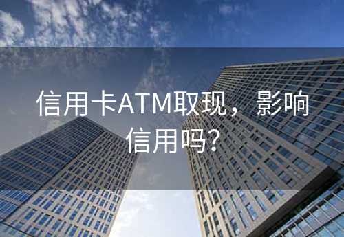 信用卡ATM取现，影响信用吗？