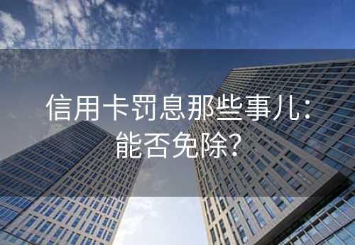 信用卡罚息那些事儿：能否免除？