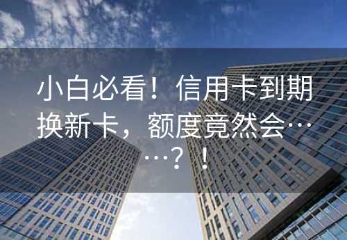 小白必看！信用卡到期换新卡，额度竟然会……？！