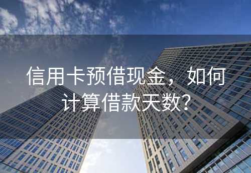 信用卡预借现金，如何计算借款天数？