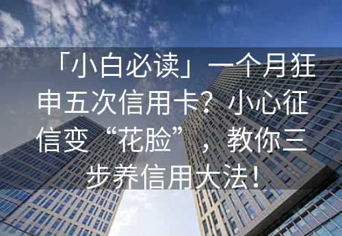 「小白必读」一个月狂申五次信用卡？小心征信变“花脸”，教你三步养信用大法！