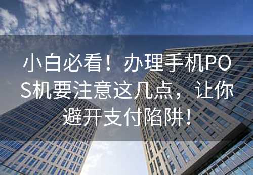 小白必看！办理手机POS机要注意这几点，让你避开支付陷阱！