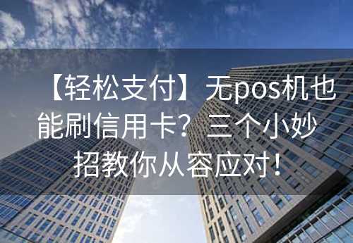 【轻松支付】无pos机也能刷信用卡？三个小妙招教你从容应对！