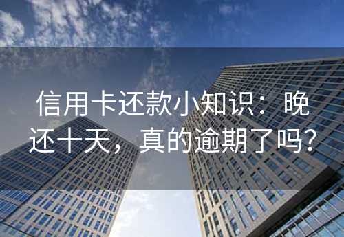 信用卡还款小知识：晚还十天，真的逾期了吗？