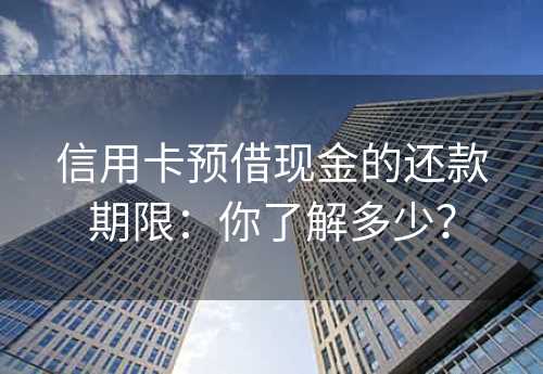 信用卡预借现金的还款期限：你了解多少？