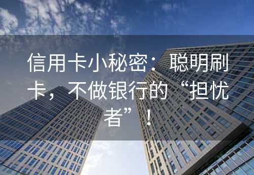 信用卡小秘密：聪明刷卡，不做银行的“担忧者”！