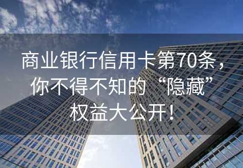 商业银行信用卡第70条，你不得不知的“隐藏”权益大公开！