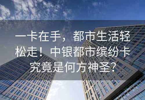 一卡在手，都市生活轻松走！中银都市缤纷卡究竟是何方神圣？