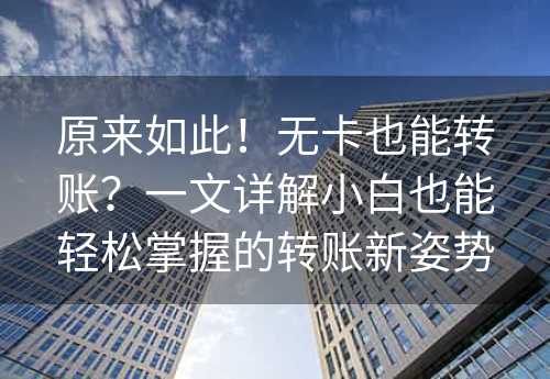 原来如此！无卡也能转账？一文详解小白也能轻松掌握的转账新姿势