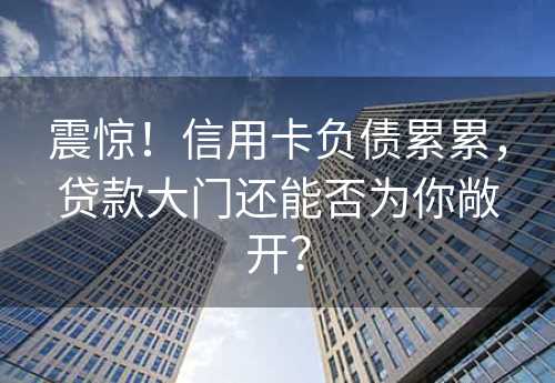 震惊！信用卡负债累累，贷款大门还能否为你敞开？