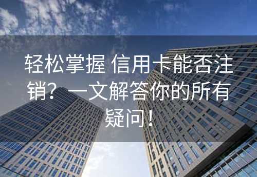 轻松掌握 信用卡能否注销？一文解答你的所有疑问！