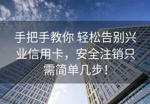 手把手教你 轻松告别兴业信用卡，安全注销只需简单几步！