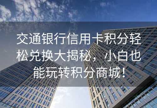 交通银行信用卡积分轻松兑换大揭秘，小白也能玩转积分商城！