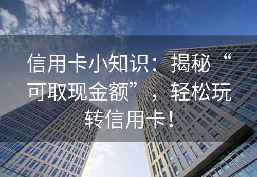 信用卡小知识：揭秘“可取现金额”，轻松玩转信用卡！