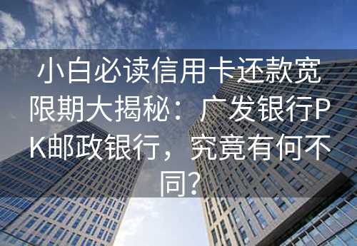 小白必读信用卡还款宽限期大揭秘：广发银行PK邮政银行，究竟有何不同？