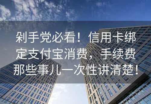 剁手党必看！信用卡绑定支付宝消费，手续费那些事儿一次性讲清楚！