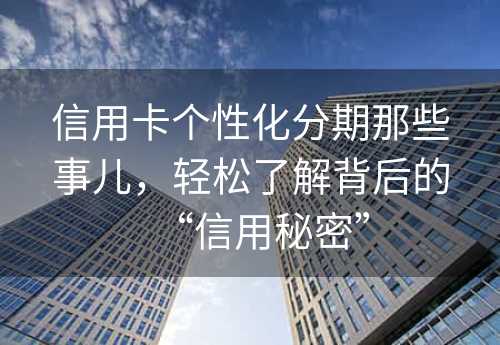 信用卡个性化分期那些事儿，轻松了解背后的“信用秘密”