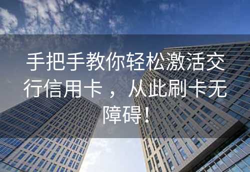 手把手教你轻松激活交行信用卡 ，从此刷卡无障碍！