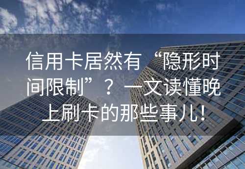 信用卡居然有“隐形时间限制”？一文读懂晚上刷卡的那些事儿！