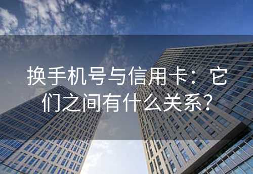 换手机号与信用卡：它们之间有什么关系？