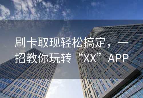 刷卡取现轻松搞定，一招教你玩转“XX”APP