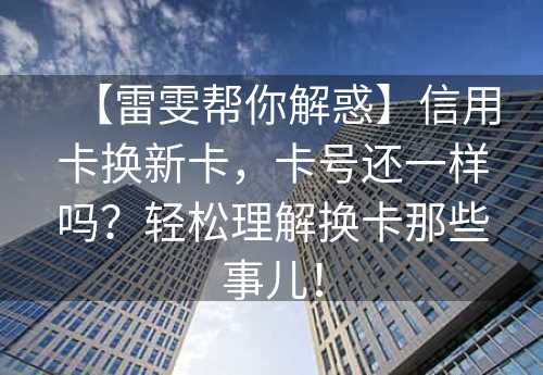 【雷雯帮你解惑】信用卡换新卡，卡号还一样吗？轻松理解换卡那些事儿！