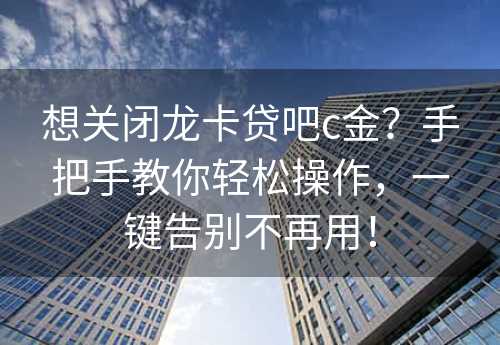 想关闭龙卡贷吧c金？手把手教你轻松操作，一键告别不再用！