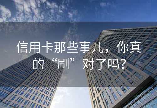 信用卡那些事儿，你真的“刷”对了吗？