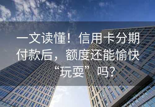 一文读懂！信用卡分期付款后，额度还能愉快“玩耍”吗？