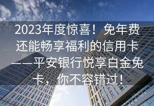 2023年度惊喜！免年费还能畅享福利的信用卡——平安银行悦享白金兔卡，你不容错过！