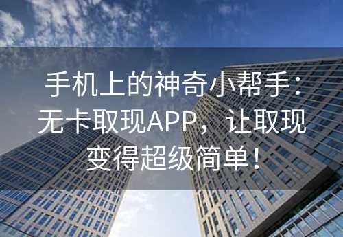 手机上的神奇小帮手：无卡取现APP，让取现变得超级简单！