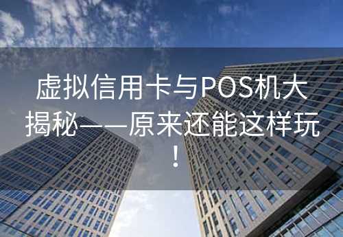 虚拟信用卡与POS机大揭秘——原来还能这样玩！