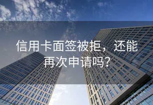 信用卡面签被拒，还能再次申请吗？