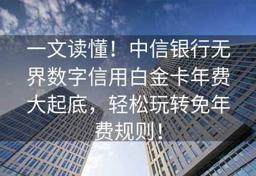 一文读懂！中信银行无界数字信用白金卡年费大起底，轻松玩转免年费规则！