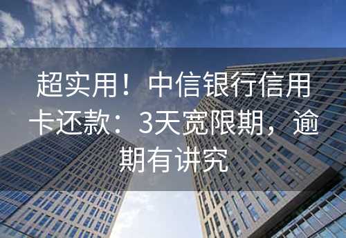 超实用！中信银行信用卡还款：3天宽限期，逾期有讲究