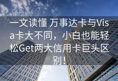 一文读懂 万事达卡与Visa卡大不同，小白也能轻松Get两大信用卡巨头区别！