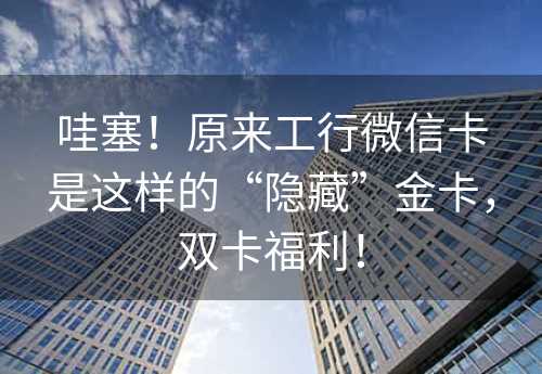 哇塞！原来工行微信卡是这样的“隐藏”金卡，双卡福利！