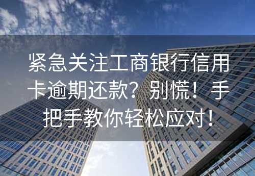 紧急关注工商银行信用卡逾期还款？别慌！手把手教你轻松应对！