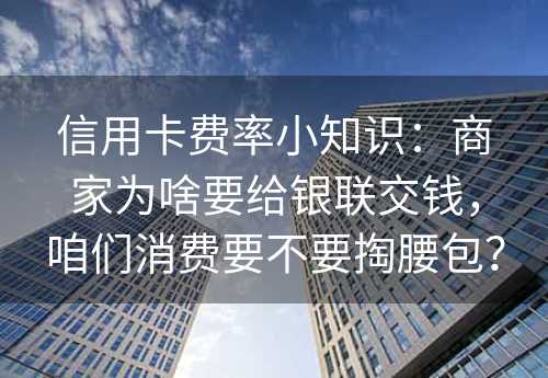 信用卡费率小知识：商家为啥要给银联交钱，咱们消费要不要掏腰包？