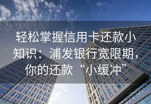 轻松掌握信用卡还款小知识：浦发银行宽限期，你的还款“小缓冲”