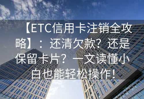 【ETC信用卡注销全攻略】：还清欠款？还是保留卡片？一文读懂小白也能轻松操作！