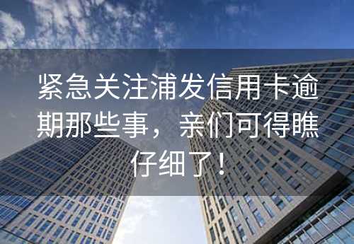 紧急关注浦发信用卡逾期那些事，亲们可得瞧仔细了！