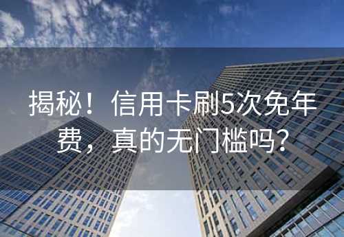 揭秘！信用卡刷5次免年费，真的无门槛吗？