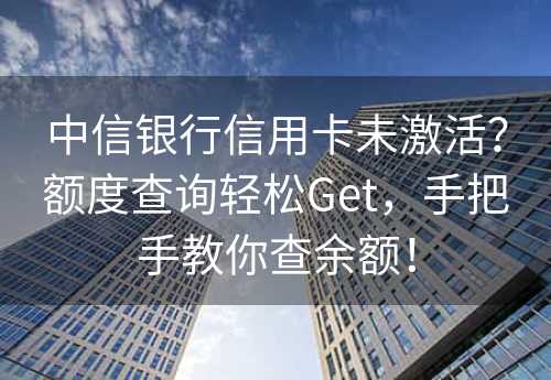 中信银行信用卡未激活？额度查询轻松Get，手把手教你查余额！