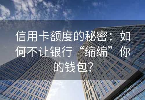 信用卡额度的秘密：如何不让银行“缩编”你的钱包？