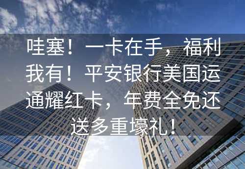 哇塞！一卡在手，福利我有！平安银行美国运通耀红卡，年费全免还送多重壕礼！