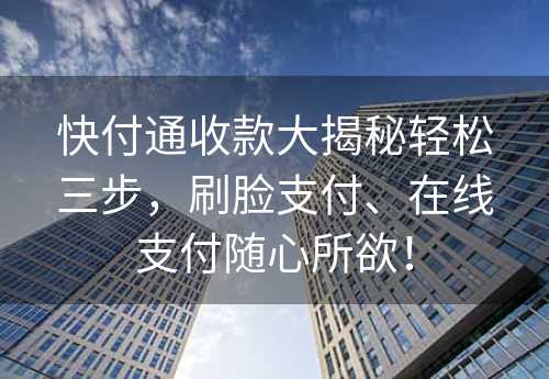 快付通收款大揭秘轻松三步，刷脸支付、在线支付随心所欲！