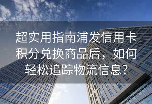 超实用指南浦发信用卡积分兑换商品后，如何轻松追踪物流信息？