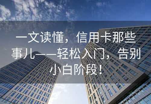 一文读懂，信用卡那些事儿——轻松入门，告别小白阶段！