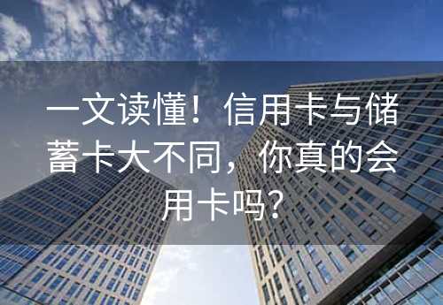 一文读懂！信用卡与储蓄卡大不同，你真的会用卡吗？